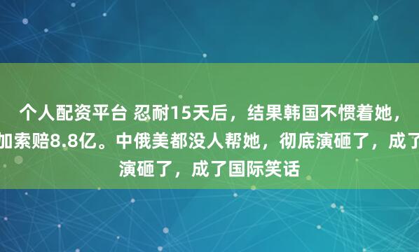 个人配资平台 忍耐15天后，结果韩国不惯着她，直接军演加索赔8.8亿。中俄美都没人帮她，彻底演砸了，成了国际笑话