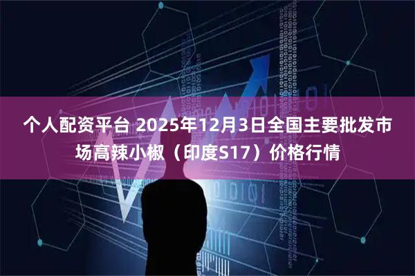 个人配资平台 2025年12月3日全国主要批发市场高辣小椒（印度S17）价格行情