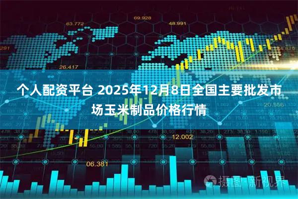 个人配资平台 2025年12月8日全国主要批发市场玉米制品价格行情