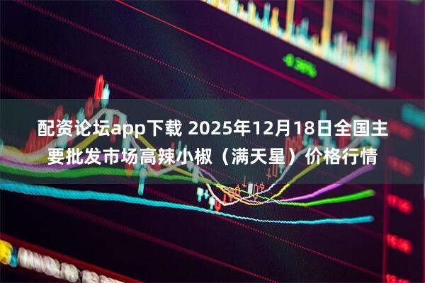 配资论坛app下载 2025年12月18日全国主要批发市场高辣小椒（满天星）价格行情