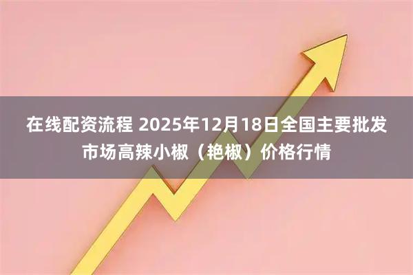 在线配资流程 2025年12月18日全国主要批发市场高辣小椒（艳椒）价格行情