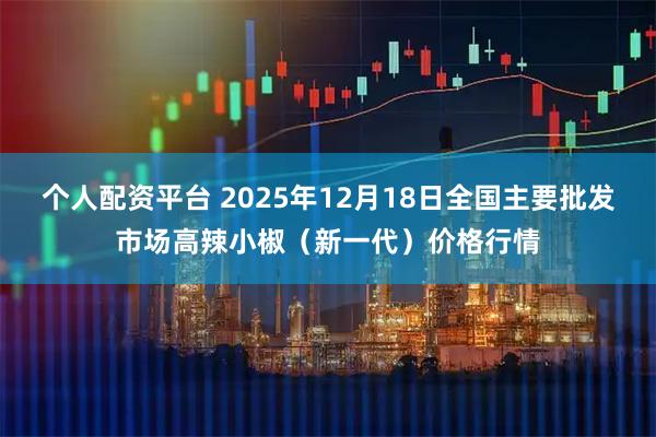 个人配资平台 2025年12月18日全国主要批发市场高辣小椒（新一代）价格行情