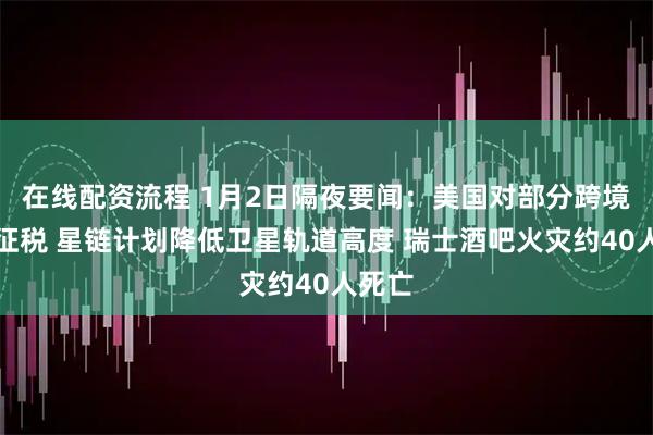 在线配资流程 1月2日隔夜要闻：美国对部分跨境汇款征税 星链计划降低卫星轨道高度 瑞士酒吧火灾约40人死亡