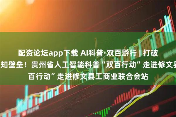 配资论坛app下载 AI科普·双百黔行 | 打破AI“高不可攀”认知壁垒！贵州省人工智能科普“双百行动”走进修文县工商业联合会站