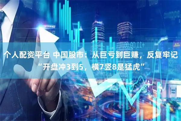 个人配资平台 中国股市：从巨亏到巨赚，反复牢记“开盘冲3到5，横7竖8是猛虎”