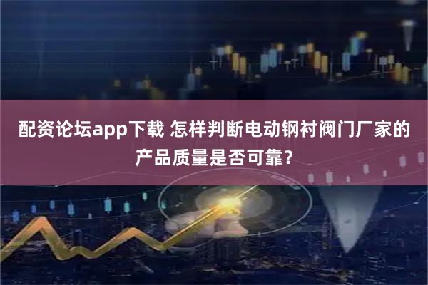 配资论坛app下载 怎样判断电动钢衬阀门厂家的产品质量是否可靠?