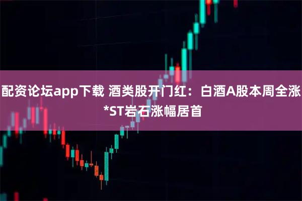 配资论坛app下载 酒类股开门红：白酒A股本周全涨 *ST岩石涨幅居首