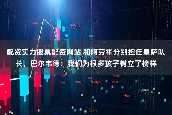 配资实力股票配资网站 和阿劳霍分别担任皇萨队长,巴尔韦德:我们为很多孩子树立了榜样