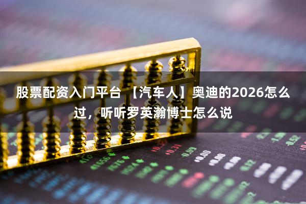 股票配资入门平台 【汽车人】奥迪的2026怎么过,听听罗英瀚博士怎么说
