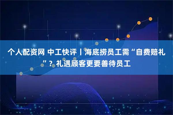 个人配资网 中工快评丨海底捞员工需“自费赔礼”?礼遇顾客更要善待员工