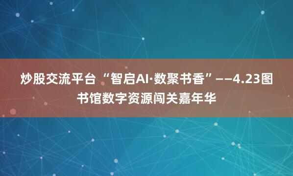 炒股交流平台 “智启AI·数聚书香”——4.23图书馆数字资源闯关嘉年华