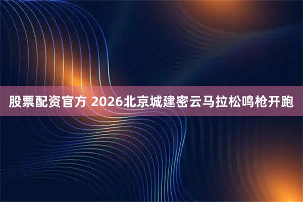 股票配资官方 2026北京城建密云马拉松鸣枪开跑