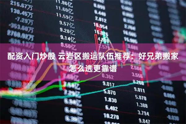 配资入门炒股 云岩区搬运队伍推荐：好兄弟搬家怎么选更靠谱