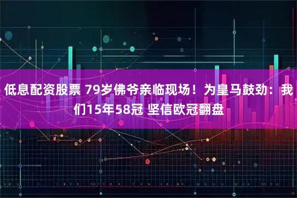 低息配资股票 79岁佛爷亲临现场！为皇马鼓劲：我们15年58冠 坚信欧冠翻盘
