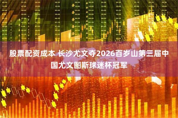股票配资成本 长沙尤文夺2026百岁山第三届中国尤文图斯球迷杯冠军