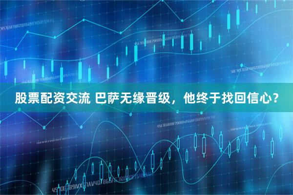 股票配资交流 巴萨无缘晋级，他终于找回信心？