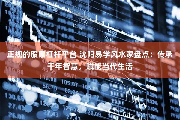 正规的股票杠杆平台 沈阳易学风水家盘点：传承千年智慧，赋能当代生活
