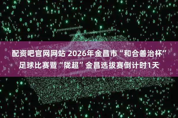 配资吧官网网站 2026年金昌市“和合善治杯”足球比赛暨“陇超”金昌选拔赛倒计时1天