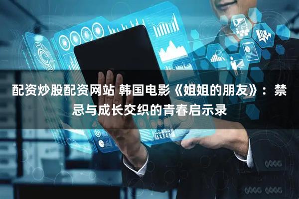 配资炒股配资网站 韩国电影《姐姐的朋友》：禁忌与成长交织的青春启示录