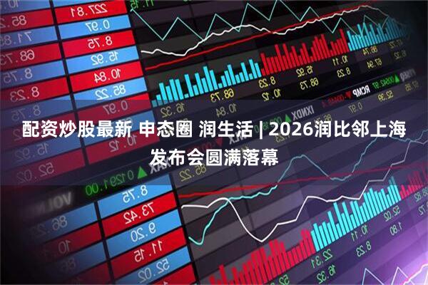 配资炒股最新 申态圈 润生活 | 2026润比邻上海发布会圆满落幕