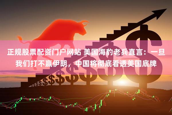 正规股票配资门户网站 美国海豹老兵直言：一旦我们打不赢伊朗，中国将彻底看透美国底牌