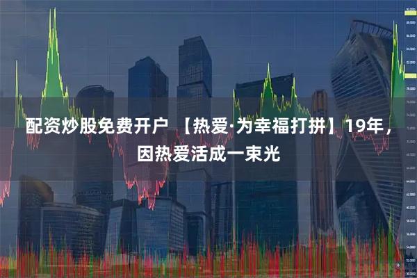 配资炒股免费开户 【热爱·为幸福打拼】19年，因热爱活成一束光