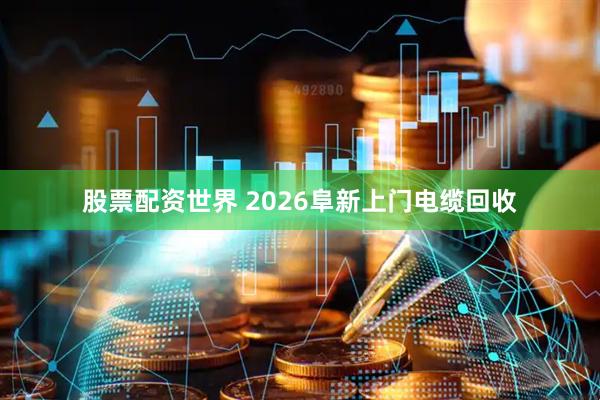 股票配资世界 2026阜新上门电缆回收