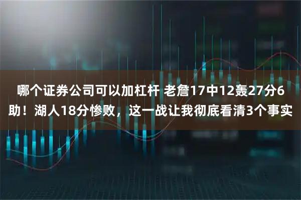 哪个证券公司可以加杠杆 老詹17中12轰27分6助！湖人18分惨败，这一战让我彻底看清3个事实