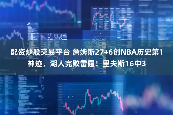 配资炒股交易平台 詹姆斯27+6创NBA历史第1神迹，湖人完败雷霆！里夫斯16中3