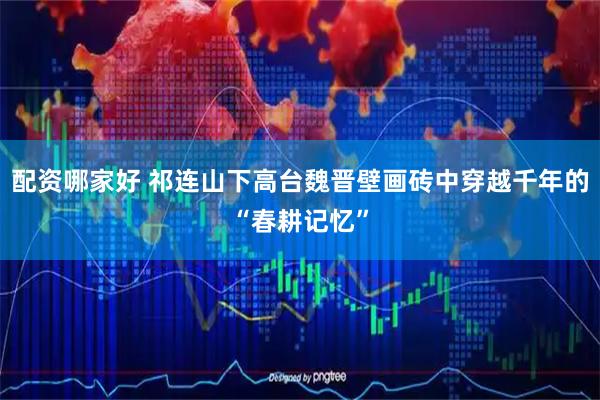 配资哪家好 祁连山下高台魏晋壁画砖中穿越千年的“春耕记忆”