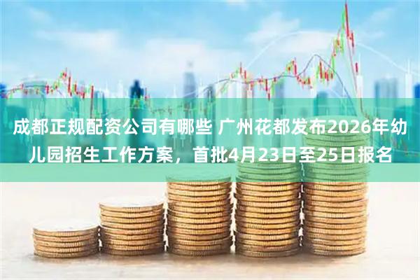 成都正规配资公司有哪些 广州花都发布2026年幼儿园招生工作方案，首批4月23日至25日报名