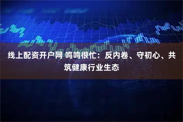 线上配资开户网 鸣鸣很忙：反内卷、守初心、共筑健康行业生态