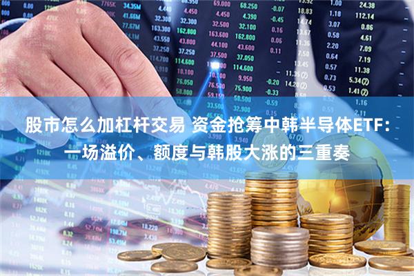 股市怎么加杠杆交易 资金抢筹中韩半导体ETF：一场溢价、额度与韩股大涨的三重奏