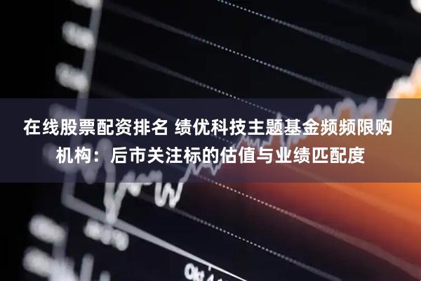在线股票配资排名 绩优科技主题基金频频限购 机构：后市关注标的估值与业绩匹配度