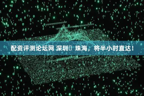 配资评测论坛网 深圳⇌珠海，将半小时直达！
