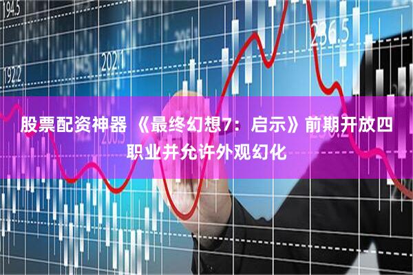 股票配资神器 《最终幻想7：启示》前期开放四职业并允许外观幻化