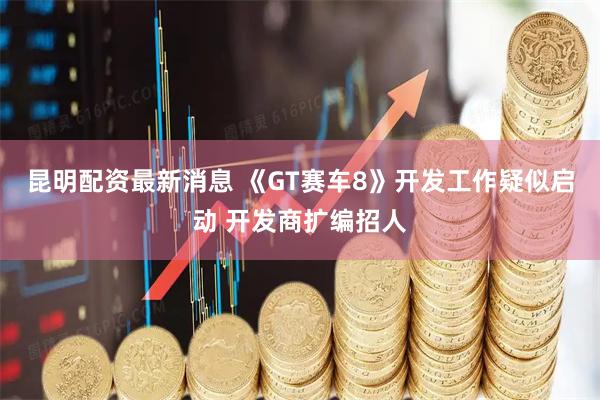 昆明配资最新消息 《GT赛车8》开发工作疑似启动 开发商扩编招人