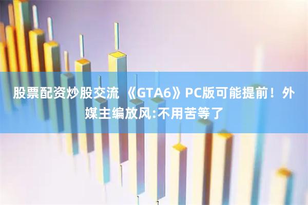 股票配资炒股交流 《GTA6》PC版可能提前！外媒主编放风:不用苦等了