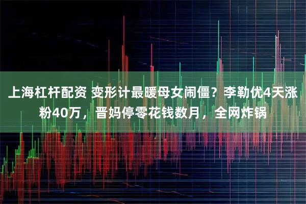 上海杠杆配资 变形计最暖母女闹僵？李勒优4天涨粉40万，晋妈停零花钱数月，全网炸锅