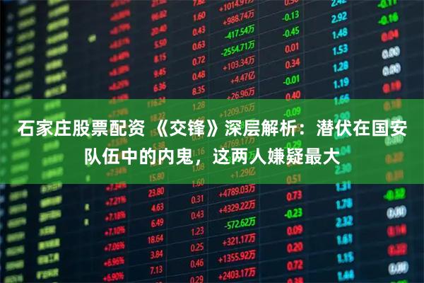 石家庄股票配资 《交锋》深层解析：潜伏在国安队伍中的内鬼，这两人嫌疑最大