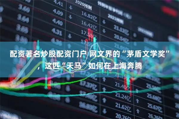 配资著名炒股配资门户 网文界的“茅盾文学奖”，这匹“天马”如何在上海奔腾