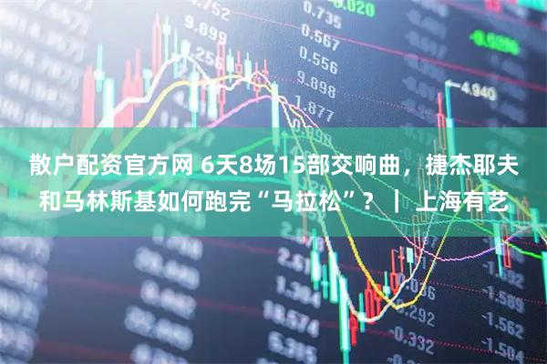 散户配资官方网 6天8场15部交响曲，捷杰耶夫和马林斯基如何跑完“马拉松”？｜ 上海有艺